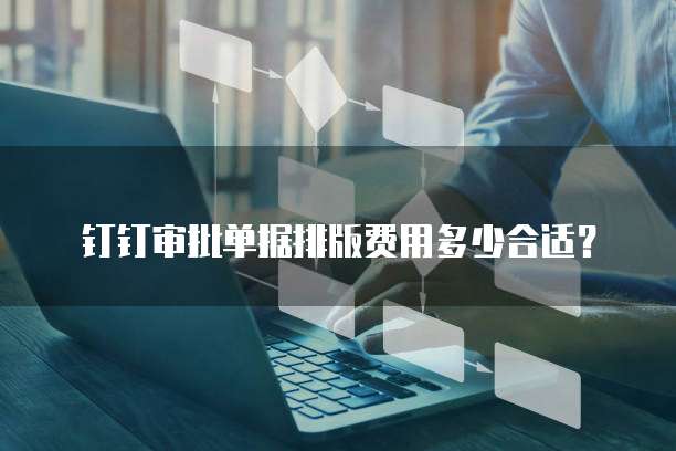 钉钉审批单据排版费用多少合适?