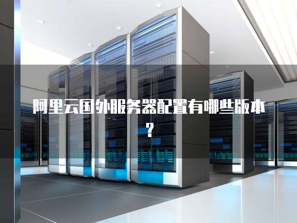 阿里云国外服务器配置有哪些版本?