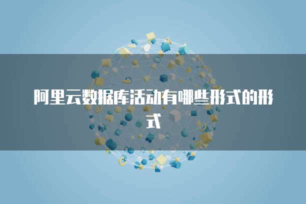 阿里云数据库活动有哪些形式的形式