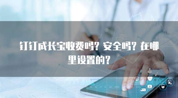 钉钉成长宝收费吗?安全吗?在哪里设置的?