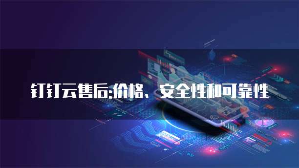 钉钉云售后:价格、安全性和可靠性