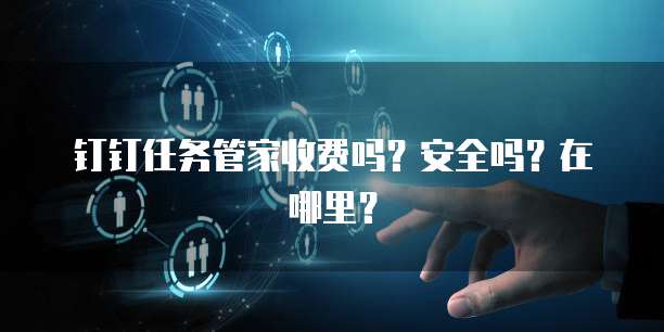 钉钉任务管家收费吗?安全吗?在哪里?