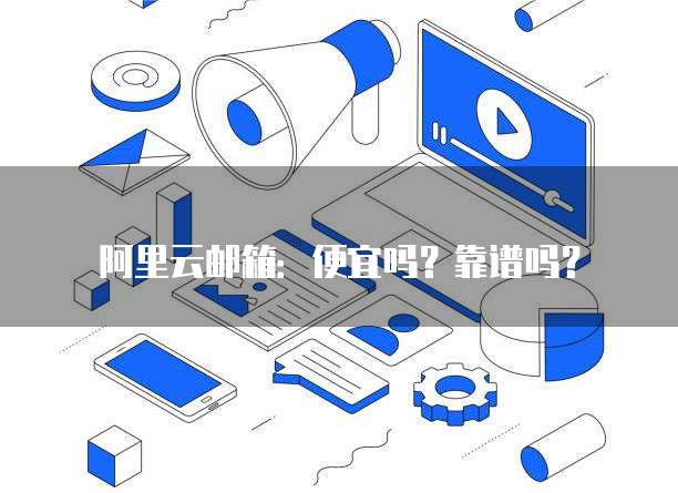 阿里云邮箱：便宜吗？靠谱吗？