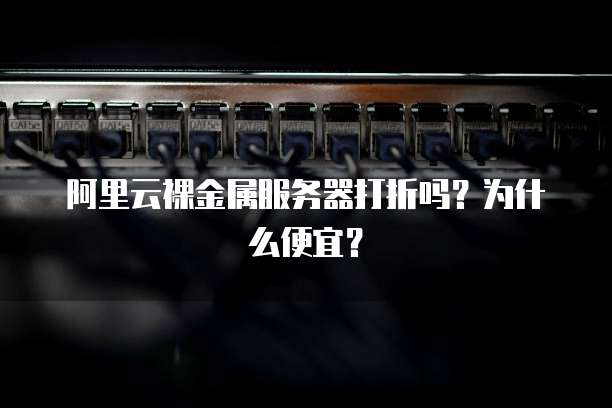 阿里云裸金属服务器打折吗?为什么便宜?