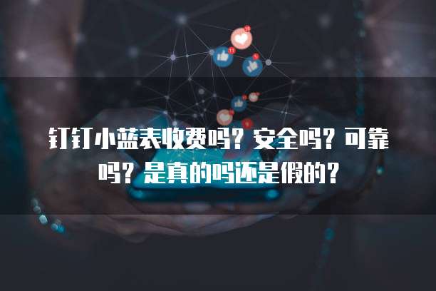 钉钉小蓝表收费吗?安全吗?可靠吗?是真的吗还是假的?