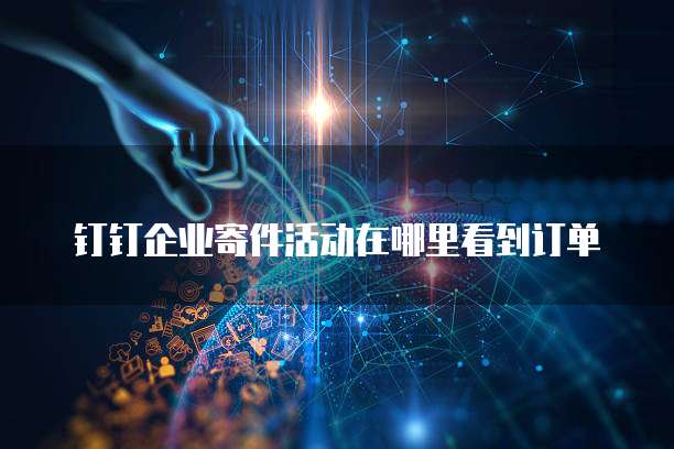 钉钉企业寄件活动在哪里看到订单