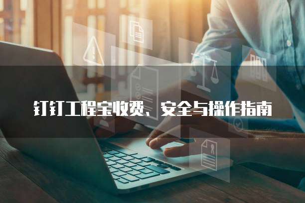 钉钉工程宝收费、安全与操作指南