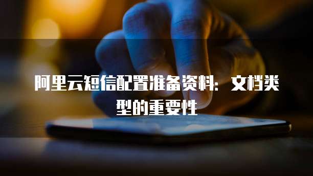 阿里云短信配置准备资料:文档类型的重要性
