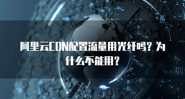 阿里云CDN配置流量用光纤吗?为什么不能用?