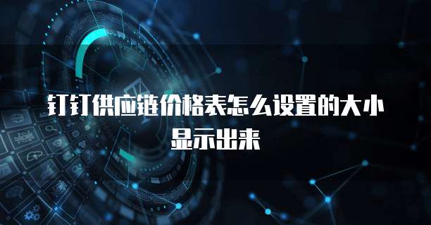 钉钉供应链价格表怎么设置的大小显示出来