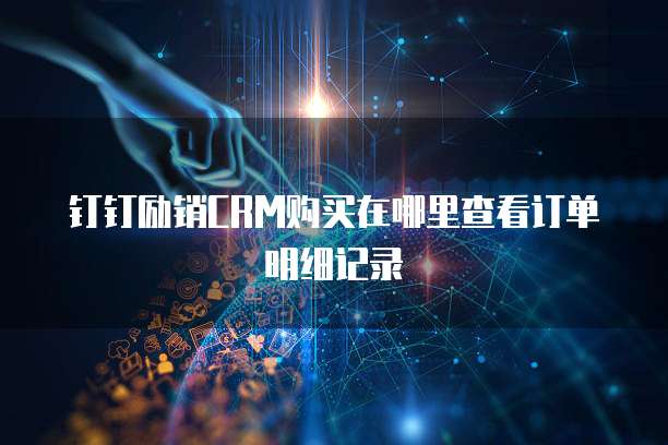 钉钉励销CRM购买在哪里查看订单明细记录