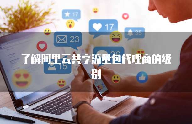 了解阿里云共享流量包代理商的级别