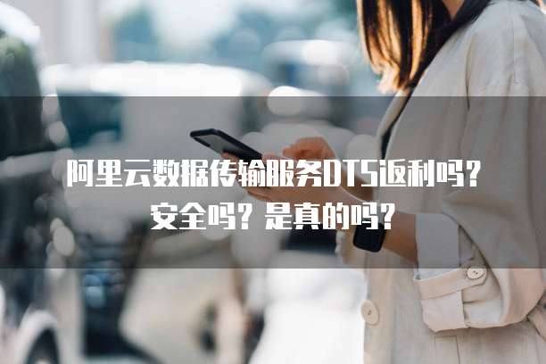 阿里云数据传输服务DTS返利吗?安全吗?是真的吗?