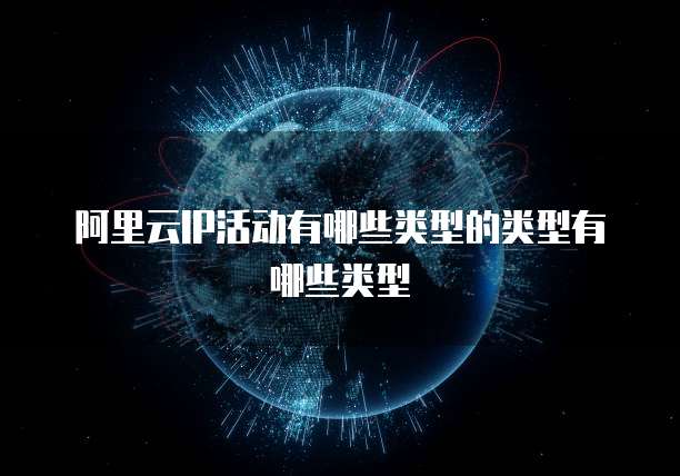 阿里云IP活动有哪些类型的类型有哪些类型