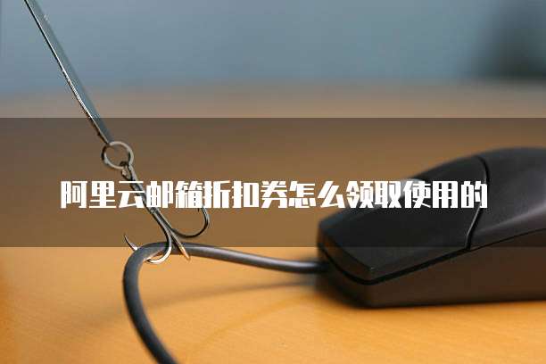阿里云邮箱折扣券怎么领取使用的