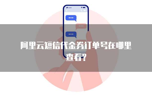阿里云短信代金券订单号在哪里查看?