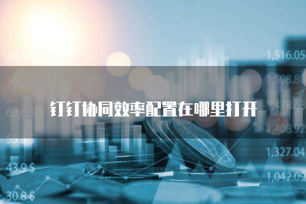 钉钉协同效率配置在哪里打开