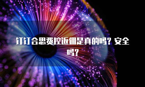 钉钉合思费控返佣是真的吗?安全吗?