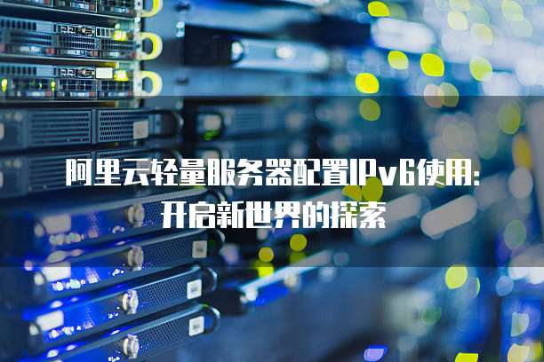 阿里云轻量服务器配置IPv6使用:开启新世界的探索