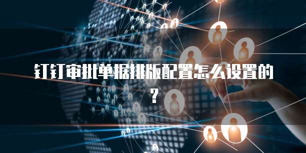 钉钉审批单据排版配置怎么设置的？