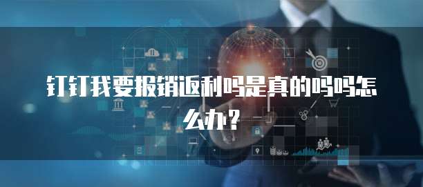 钉钉我要报销返利吗是真的吗吗怎么办?