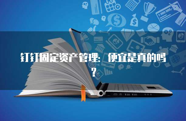 钉钉固定资产管理:便宜是真的吗?