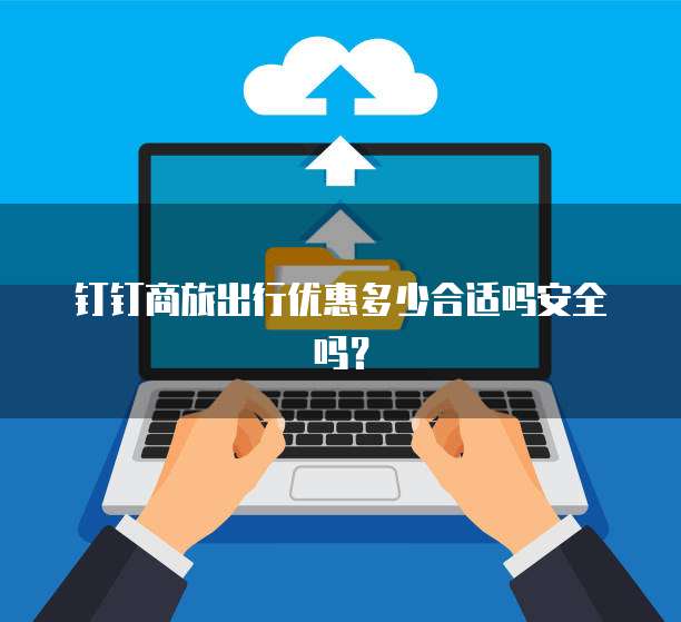 钉钉商旅出行优惠多少合适吗安全吗?