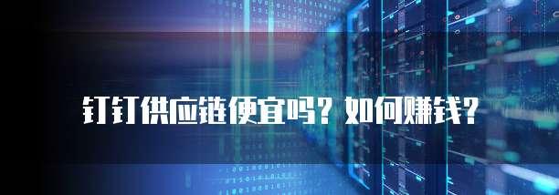 钉钉供应链便宜吗?如何赚钱?