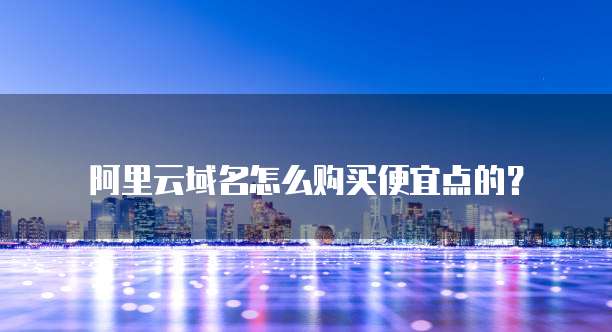阿里云域名怎么购买便宜点的?