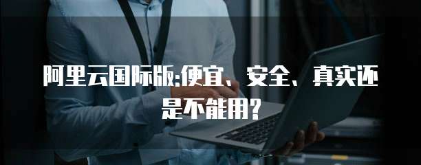 阿里云国际版:便宜、安全、真实还是不能用?