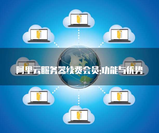 阿里云服务器续费会员:功能与优势