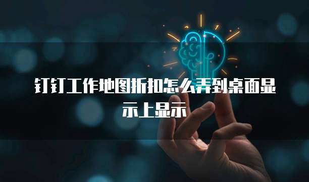 钉钉工作地图折扣怎么弄到桌面显示上显示