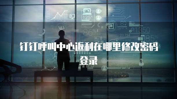 钉钉呼叫中心返利在哪里修改密码登录
