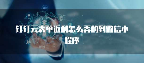 钉钉云表单返利怎么弄的到微信小程序