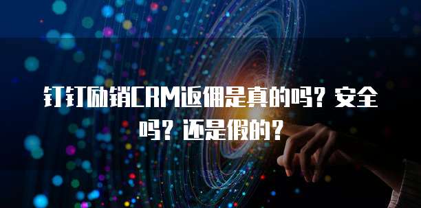钉钉励销CRM返佣是真的吗?安全吗?还是假的?