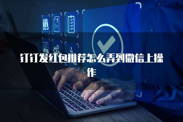 钉钉发红包推荐怎么弄到微信上操作