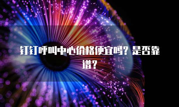 钉钉呼叫中心价格便宜吗?是否靠谱?