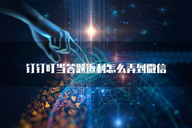 钉钉叮当答题返利怎么弄到微信