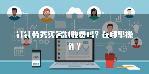 钉钉劳务实名制收费吗?在哪里操作?