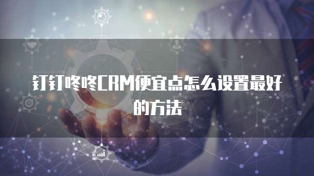 钉钉咚咚CRM便宜点怎么设置最好的方法