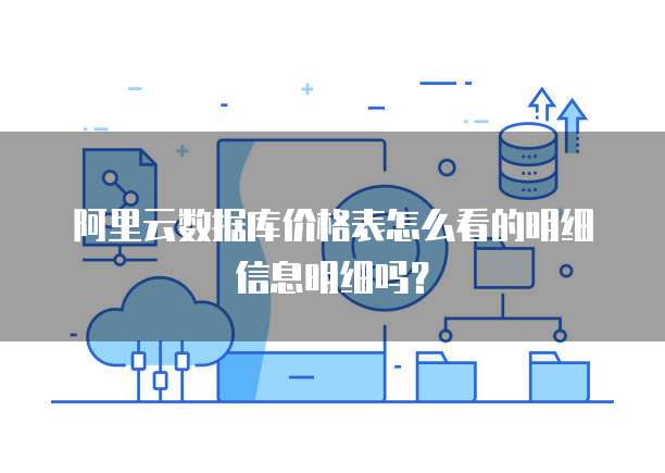 阿里云数据库价格表怎么看的明细信息明细吗?