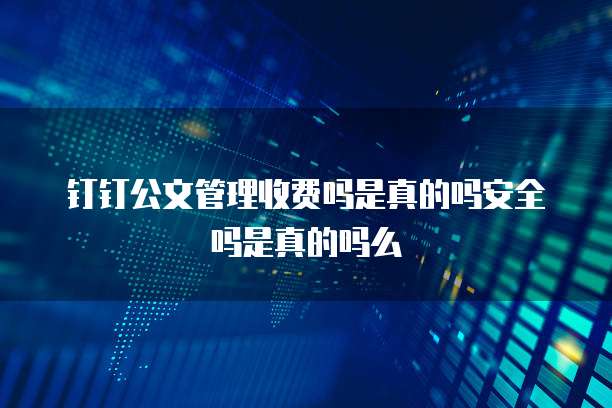 钉钉公文管理收费吗是真的吗安全吗是真的吗么