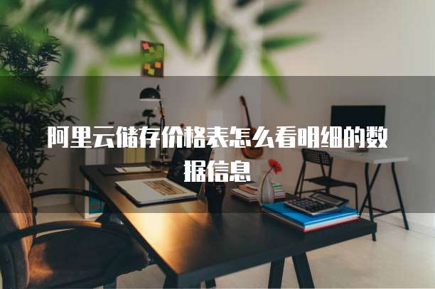 阿里云储存价格表怎么看明细的数据信息