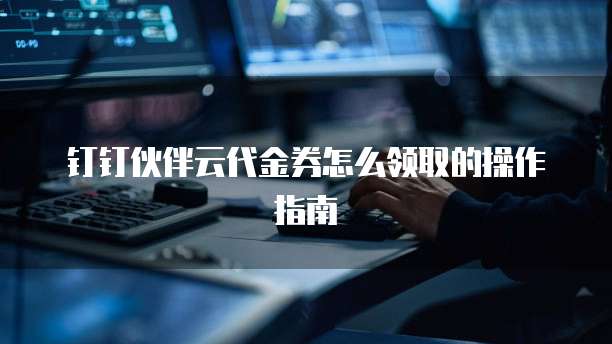 钉钉伙伴云代金券怎么领取的操作指南