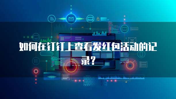 如何在钉钉上查看发红包活动的记录?