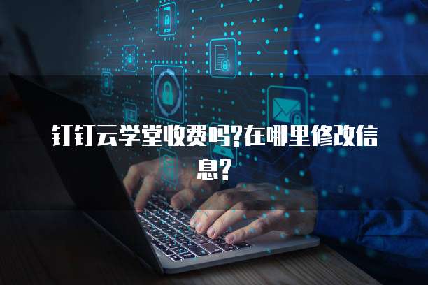钉钉云学堂收费吗?在哪里修改信息?