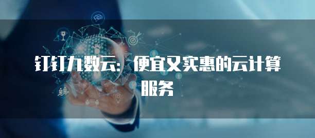 钉钉九数云:便宜又实惠的云计算服务