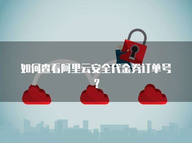 如何查看阿里云安全代金券订单号?