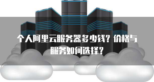 个人阿里云服务器多少钱?价格与服务如何选择?