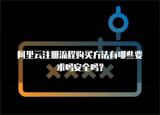 阿里云注册流程购买方法有哪些要求吗安全吗?
